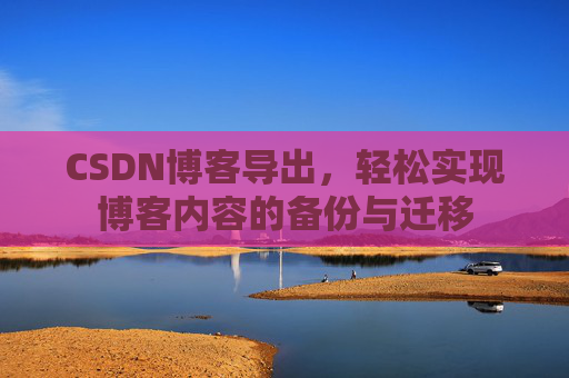 CSDN博客导出，轻松实现博客内容的备份与迁移