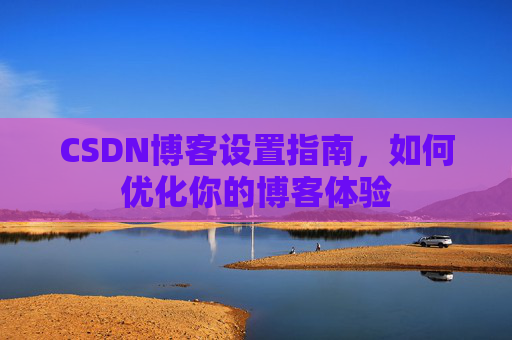 CSDN博客设置指南，如何优化你的博客体验