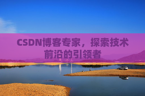 CSDN博客专家，探索技术前沿的引领者